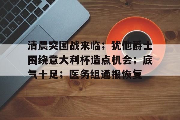 关于清晨突围战来临；犹他爵士围绕意大利杯造点机会；底气十足；医务组通报恢复的信息