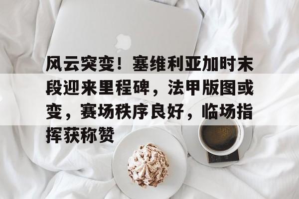 风云突变！塞维利亚加时末段迎来里程碑，法甲版图或变，赛场秩序良好，临场指挥获称赞的简单介绍开云体育中国官网